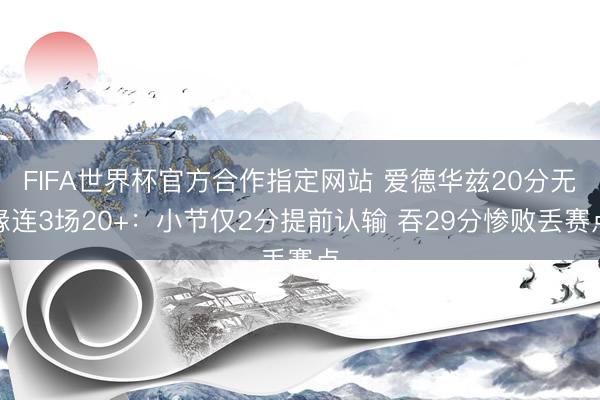 FIFA世界杯官方合作指定网站 爱德华兹20分无缘连3场20+：小节仅2分提前认输 吞29分惨败丢赛点