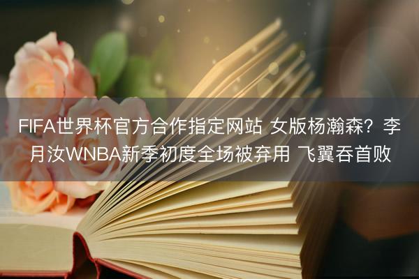 FIFA世界杯官方合作指定网站 女版杨瀚森？李月汝WNBA新季初度全场被弃用 飞翼吞首败