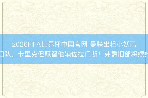 2026FIFA世界杯中国官网 曼联出租小妖已归队，卡里克但愿留他辅佐拉门斯！弗爵旧部将续约