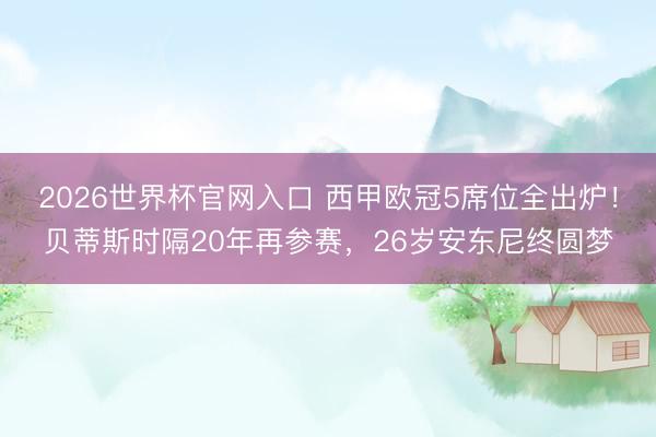 2026世界杯官网入口 西甲欧冠5席位全出炉！贝蒂斯时隔20年再参赛，26岁安东尼终圆梦
