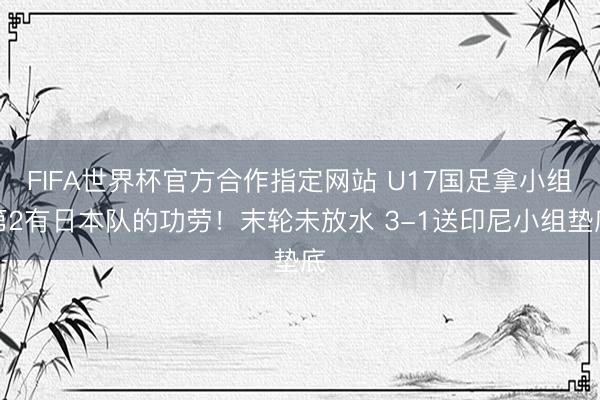 FIFA世界杯官方合作指定网站 U17国足拿小组第2有日本队的功劳！末轮未放水 3-1送印尼小组垫底
