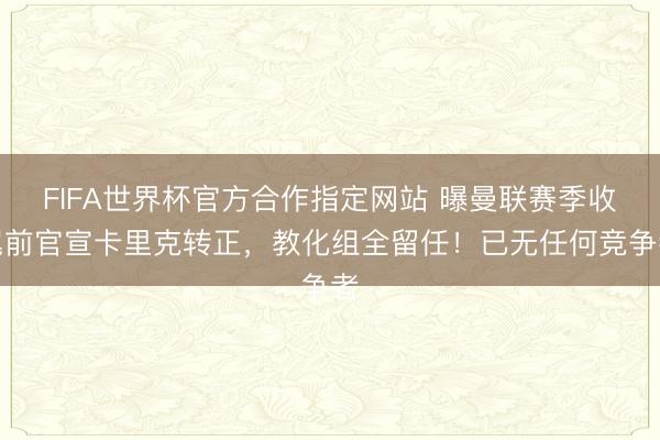 FIFA世界杯官方合作指定网站 曝曼联赛季收尾前官宣卡里克转正，教化组全留任！已无任何竞争者