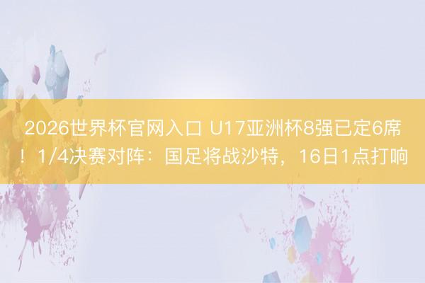 2026世界杯官网入口 U17亚洲杯8强已定6席！1/4决赛对阵：国足将战沙特，16日1点打响