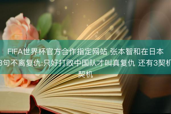 FIFA世界杯官方合作指定网站 张本智和在日本3句不离复仇:只好打败中国队才叫真复仇 还有3契机