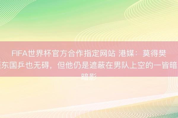 FIFA世界杯官方合作指定网站 港媒：莫得樊振东国乒也无碍，但他仍是遮蔽在男队上空的一皆暗影