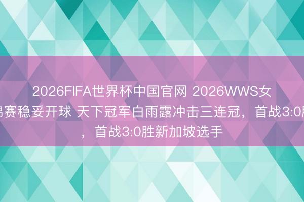 2026FIFA世界杯中国官网 2026WWS女子斯诺克世锦赛稳妥开球 天下冠军白雨露冲击三连冠，首战3:0胜新加坡选手