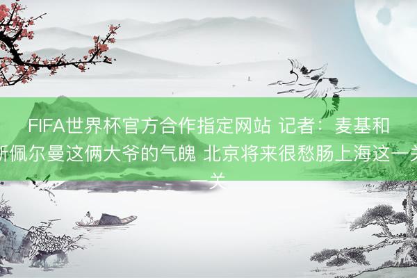 FIFA世界杯官方合作指定网站 记者：麦基和斯佩尔曼这俩大爷的气魄 北京将来很愁肠上海这一关