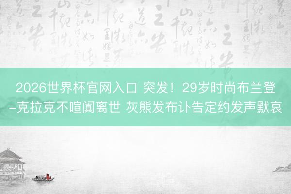 2026世界杯官网入口 突发！29岁时尚布兰登-克拉克不喧阗离世 灰熊发布讣告定约发声默哀