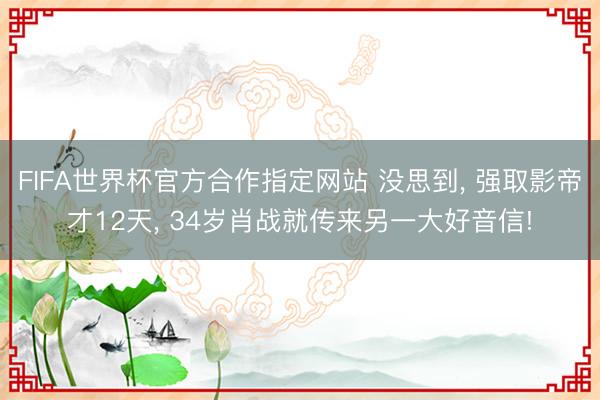 FIFA世界杯官方合作指定网站 没思到， 强取影帝才12天， 34岁肖战就传来另一大好音信!