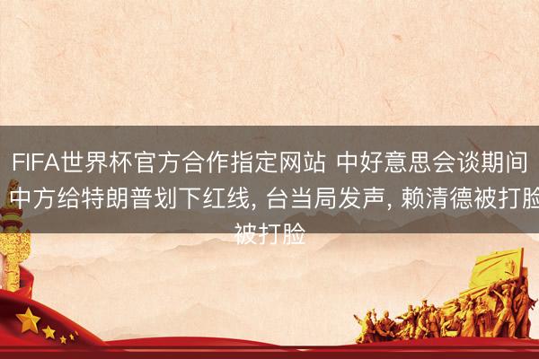 FIFA世界杯官方合作指定网站 中好意思会谈期间, 中方给特朗普划下红线, 台当局发声, 赖清德被打脸