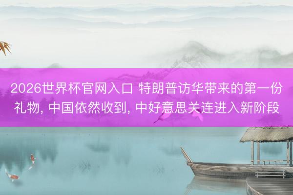 2026世界杯官网入口 特朗普访华带来的第一份礼物， 中国依然收到， 中好意思关连进入新阶段