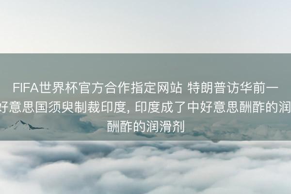 FIFA世界杯官方合作指定网站 特朗普访华前一天， 好意思国须臾制裁印度， 印度成了中好意思酬酢的润滑剂