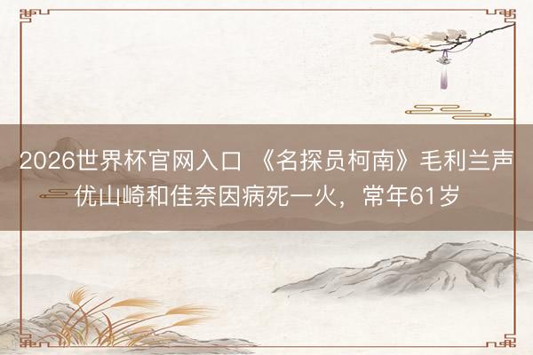 2026世界杯官网入口 《名探员柯南》毛利兰声优山崎和佳奈因病死一火，常年61岁