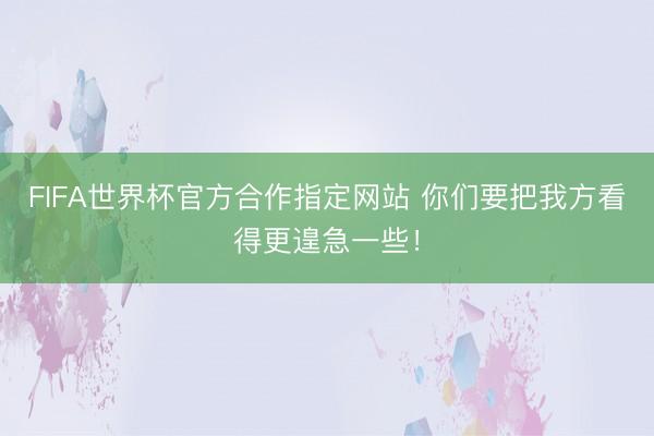 FIFA世界杯官方合作指定网站 你们要把我方看得更遑急一些！