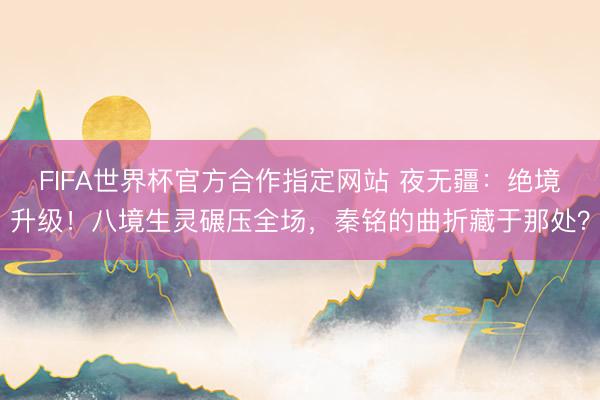 FIFA世界杯官方合作指定网站 夜无疆:绝境升级!八境生灵碾压全场,秦铭的曲折藏于那处?