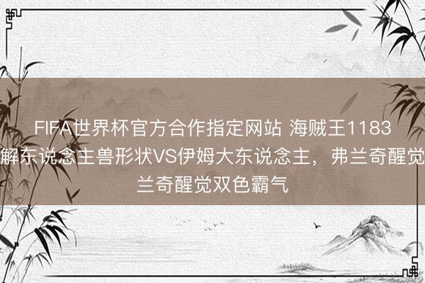 FIFA世界杯官方合作指定网站 海贼王1183,洛基分解东说念主兽形状VS伊姆大东说念主,弗兰奇醒觉双色霸气