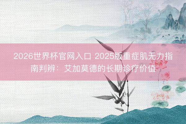 2026世界杯官网入口 2025版重症肌无力指南判辨：艾加莫德的长期诊疗价值