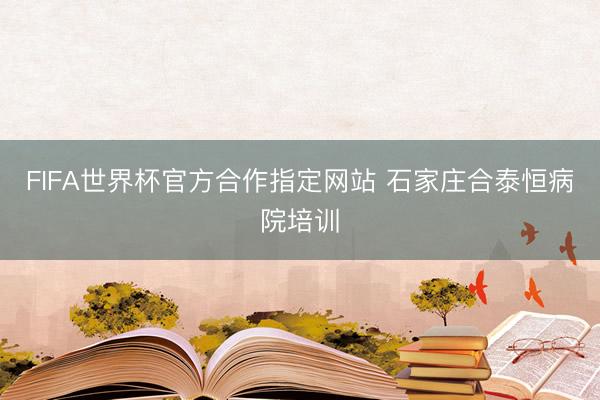 FIFA世界杯官方合作指定网站 石家庄合泰恒病院培训
