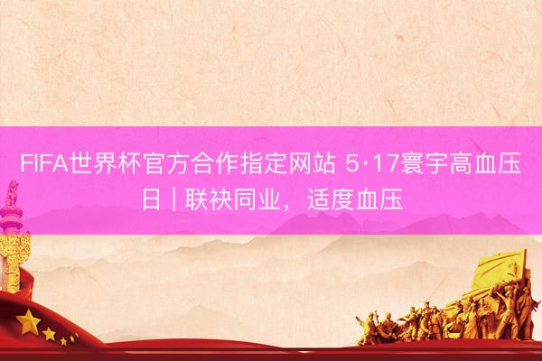 FIFA世界杯官方合作指定网站 5·17寰宇高血压日 | 联袂同业，适度血压