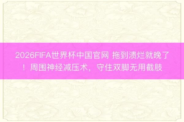 2026FIFA世界杯中国官网 拖到溃烂就晚了!周围神经减压术,守住双脚无用截肢