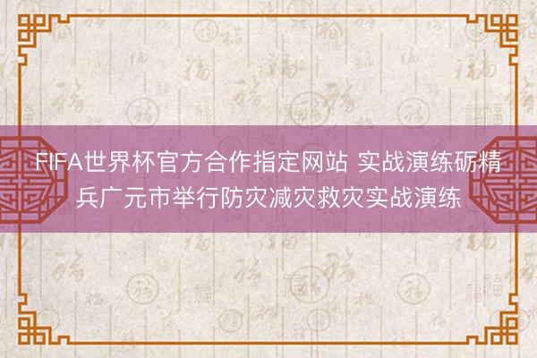 FIFA世界杯官方合作指定网站 实战演练砺精兵广元市举行防灾减灾救灾实战演练