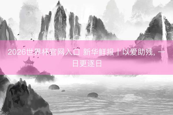 2026世界杯官网入口 新华鲜报丨以爱助残， 一日更逐日
