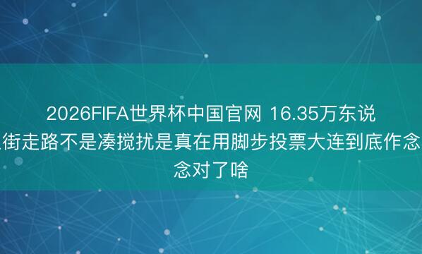 2026FIFA世界杯中国官网 16.35万东说念主上街走路不是凑搅扰是真在用脚步投票大连到底作念对了啥