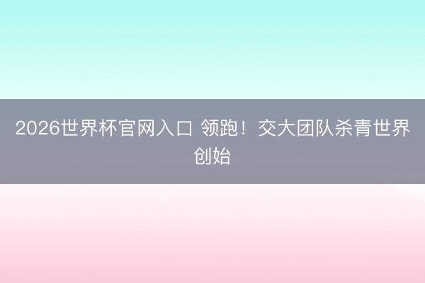 2026世界杯官网入口 领跑！交大团队杀青世界创始