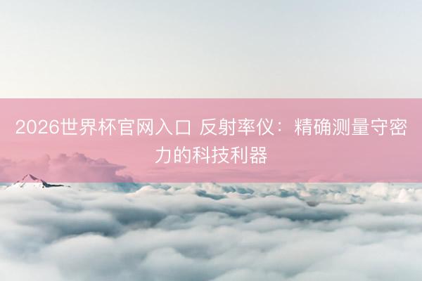 2026世界杯官网入口 反射率仪：精确测量守密力的科技利器