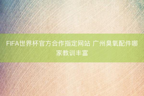 FIFA世界杯官方合作指定网站 广州臭氧配件哪家教训丰富