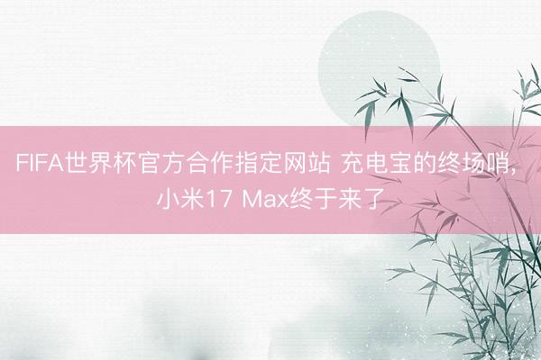 FIFA世界杯官方合作指定网站 充电宝的终场哨， 小米17 Max终于来了