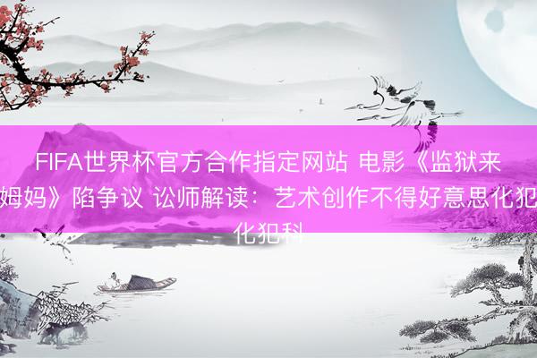 FIFA世界杯官方合作指定网站 电影《监狱来的姆妈》陷争议 讼师解读：艺术创作不得好意思化犯科