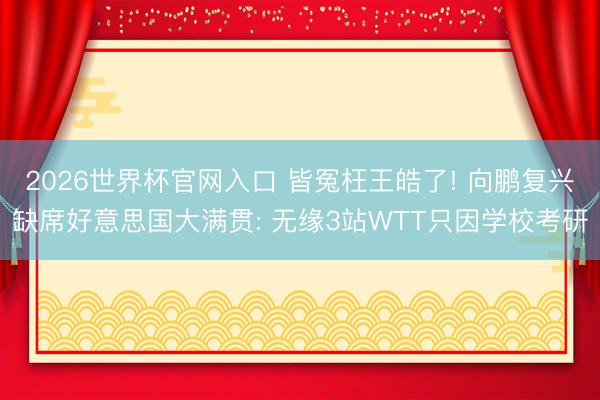 2026世界杯官网入口 皆冤枉王皓了! 向鹏复兴缺席好意思国大满贯: 无缘3站WTT只因学校考研