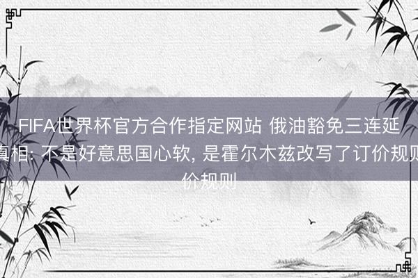 FIFA世界杯官方合作指定网站 俄油豁免三连延真相: 不是好意思国心软， 是霍尔木兹改写了订价规则