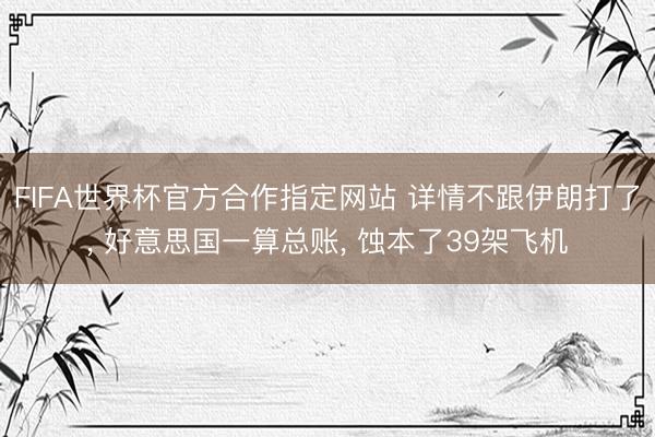 FIFA世界杯官方合作指定网站 详情不跟伊朗打了, 好意思国一算总账, 蚀本了39架飞机
