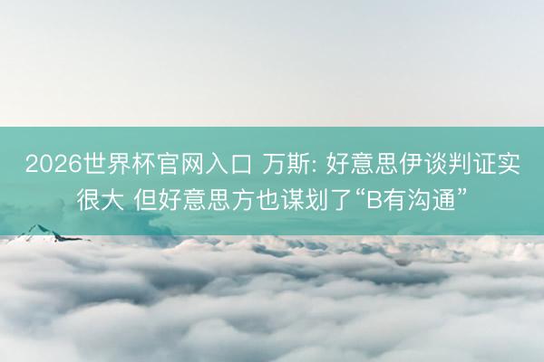 2026世界杯官网入口 万斯: 好意思伊谈判证实很大 但好意思方也谋划了“B有沟通”