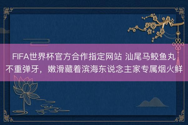 FIFA世界杯官方合作指定网站 汕尾马鲛鱼丸不重弹牙，嫩滑藏着滨海东说念主家专属烟火鲜