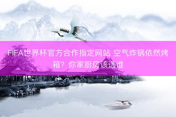 FIFA世界杯官方合作指定网站 空气炸锅依然烤箱?你家厨房该选谁