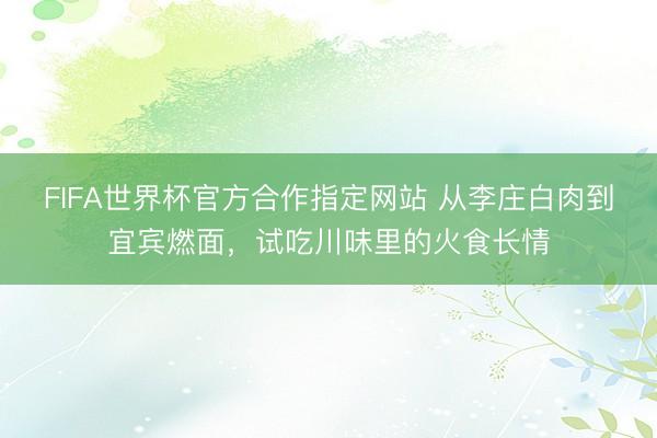 FIFA世界杯官方合作指定网站 从李庄白肉到宜宾燃面，试吃川味里的火食长情
