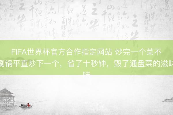 FIFA世界杯官方合作指定网站 炒完一个菜不刷锅平直炒下一个，省了十秒钟，毁了通盘菜的滋味