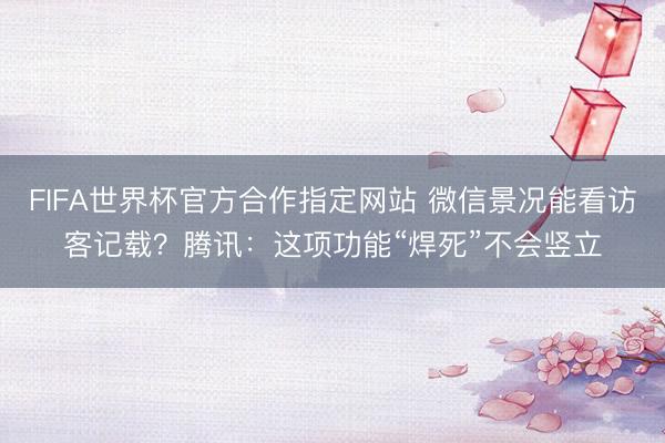 FIFA世界杯官方合作指定网站 微信景况能看访客记载？腾讯：这项功能“焊死”不会竖立