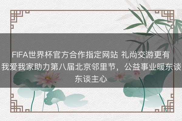 FIFA世界杯官方合作指定网站 礼尚交游更有爱｜我爱我家助力第八届北京邻里节，公益事业暖东谈主心