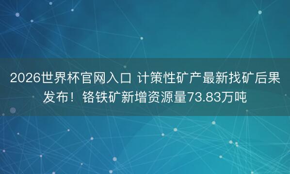 2026世界杯官网入口 计策性矿产最新找矿后果发布！铬铁矿新增资源量73.83万吨