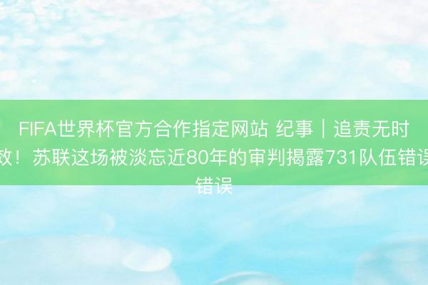 FIFA世界杯官方合作指定网站 纪事｜追责无时效！苏联这场被淡忘近80年的审判揭露731队伍错误