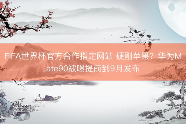 FIFA世界杯官方合作指定网站 硬刚苹果？华为Mate90被曝提前到9月发布