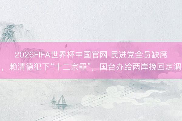2026FIFA世界杯中国官网 民进党全员缺席，赖清德犯下“十二宗罪”，国台办给两岸挽回定调