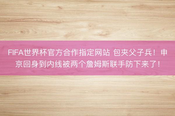 FIFA世界杯官方合作指定网站 包夹父子兵！申京回身到内线被两个詹姆斯联手防下来了！