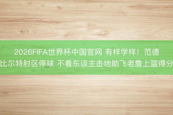 2026FIFA世界杯中国官网 有样学样！范德比尔特肘区停球 不看东谈主击地助飞老詹上篮得分