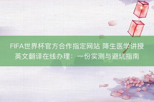 FIFA世界杯官方合作指定网站 降生医学讲授英文翻译在线办理：一份实测与避坑指南