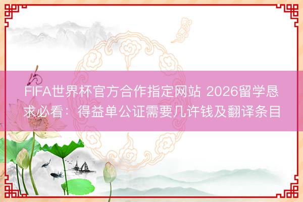 FIFA世界杯官方合作指定网站 2026留学恳求必看：得益单公证需要几许钱及翻译条目